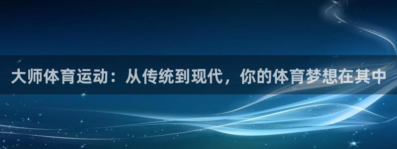 321体育直播入口：大师体育运动：从传统到现代，你的体育梦想在其中