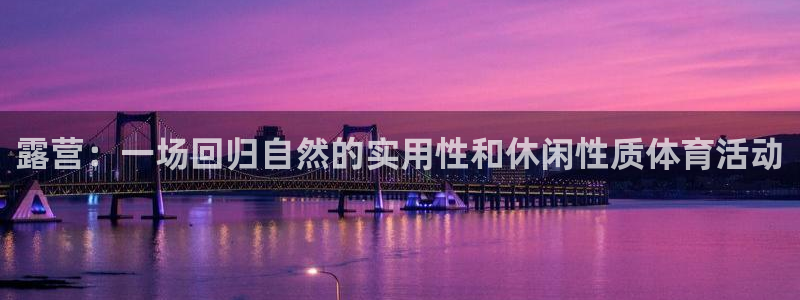 321体育直播最新赛程：露营：一场回归自然的实用性和休闲性质体育活动